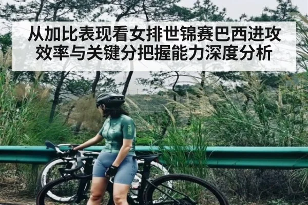 从加比表现看女排世锦赛巴西进攻效率与关键分把握能力深度分析
