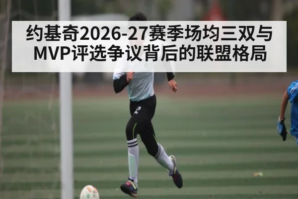 约基奇2026-27赛季场均三双与MVP评选争议背后的联盟格局