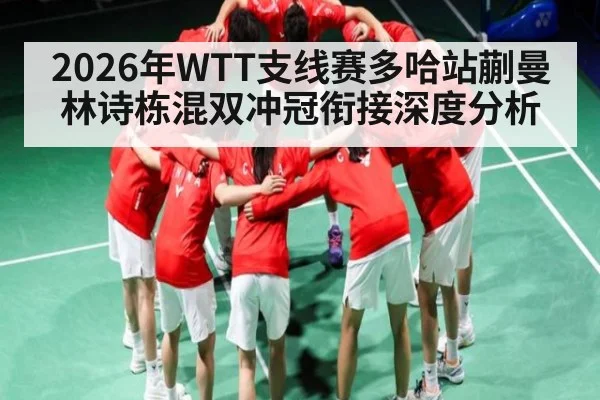 2026年WTT支线赛多哈站蒯曼林诗栋混双冲冠衔接深度分析