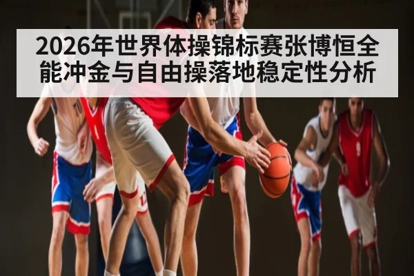 2026年世界体操锦标赛张博恒全能冲金与自由操落地稳定性分析